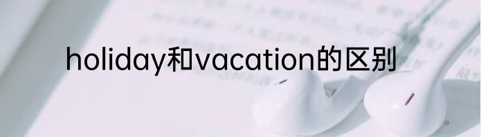 holiday和vacation的区别