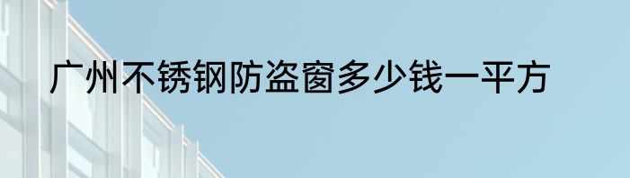 广州不锈钢防盗窗多少钱一平方