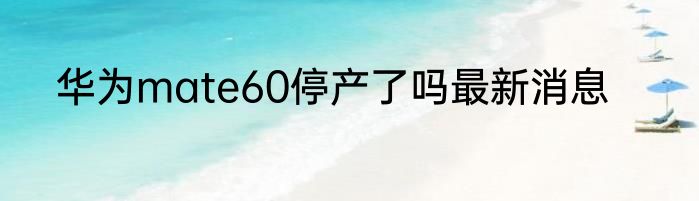 华为mate60停产了吗最新消息