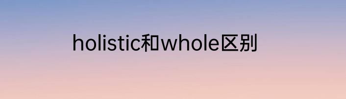 holistic和whole区别