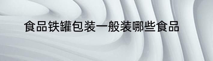 食品铁罐包装一般装哪些食品