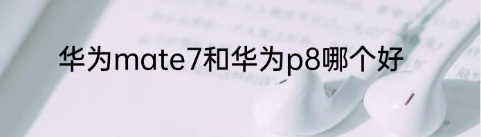 华为mate7和华为p8哪个好