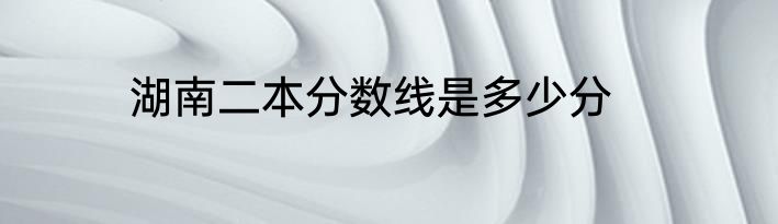 湖南二本分数线是多少分