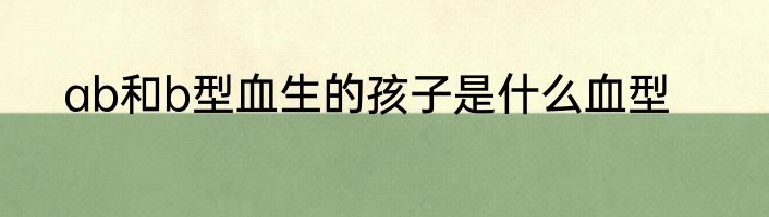 ab和b型血生的孩子是什么血型