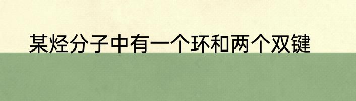 某烃分子中有一个环和两个双键