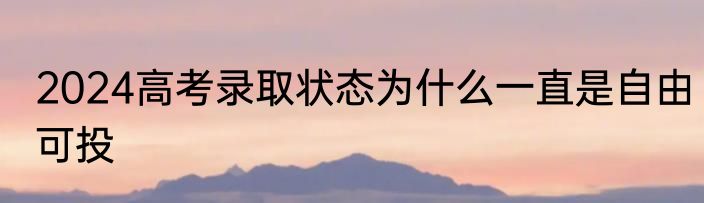 2024高考录取状态为什么一直是自由可投
