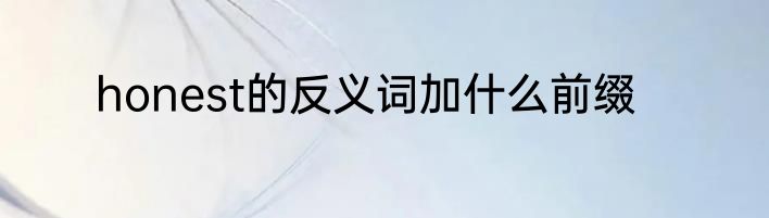 honest的反义词加什么前缀