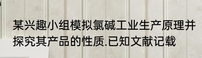 某兴趣小组模拟氯碱工业生产原理并探究其产品的性质.已知文献记载