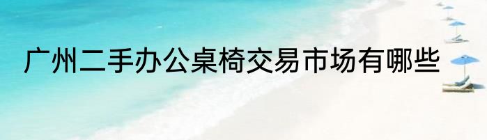 广州二手办公桌椅交易市场有哪些