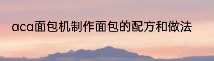 aca面包机制作面包的配方和做法