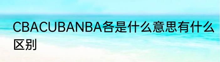 CBACUBANBA各是什么意思有什么区别