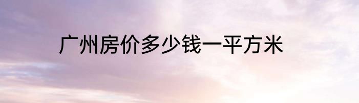 广州房价多少钱一平方米