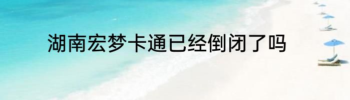 湖南宏梦卡通已经倒闭了吗