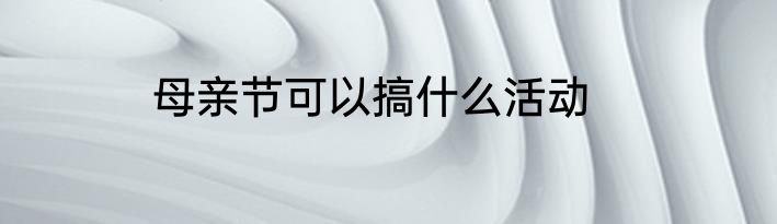 母亲节可以搞什么活动