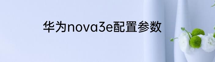 华为nova3e配置参数