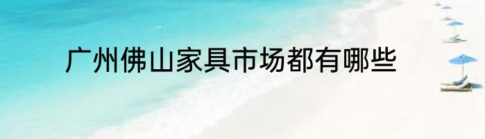 广州佛山家具市场都有哪些