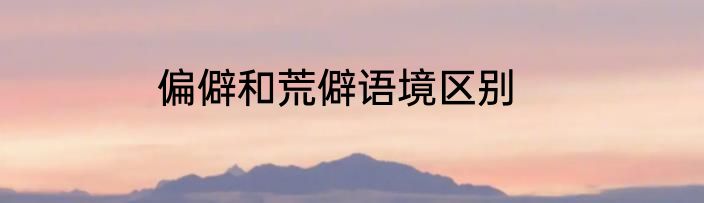 偏僻和荒僻语境区别