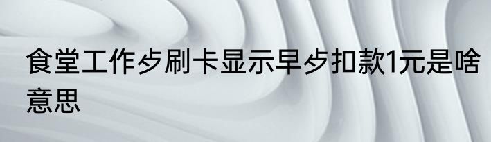 食堂工作歺刷卡显示早歺扣款1元是啥意思