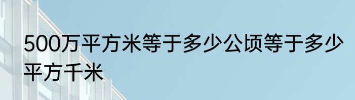 500万平方米等于多少公顷等于多少平方千米