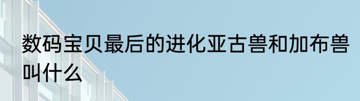 数码宝贝最后的进化亚古兽和加布兽叫什么
