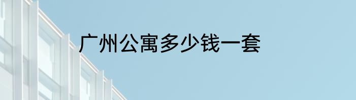 广州公寓多少钱一套