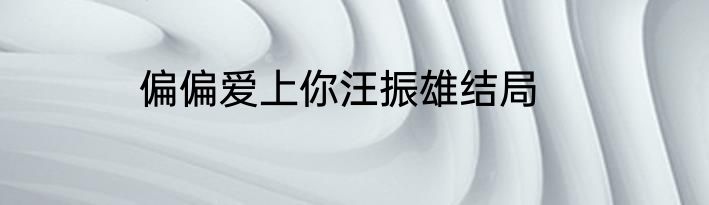 偏偏爱上你汪振雄结局