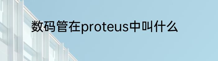 数码管在proteus中叫什么