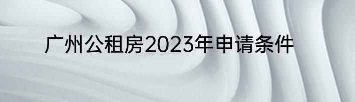 广州公租房2023年申请条件