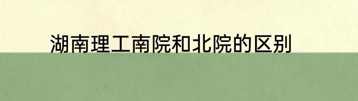 湖南理工南院和北院的区别