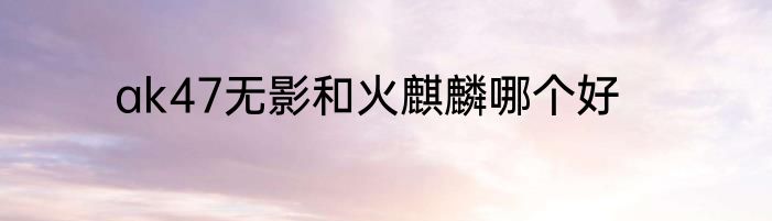 ak47无影和火麒麟哪个好