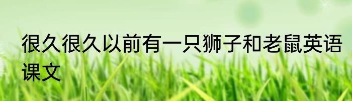 很久很久以前有一只狮子和老鼠英语课文