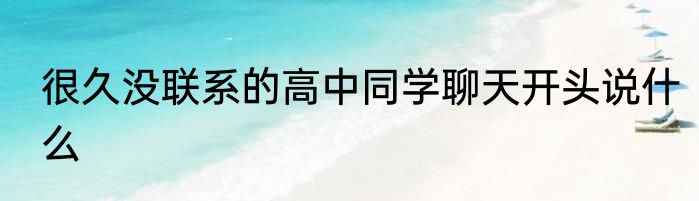 很久没联系的高中同学聊天开头说什么
