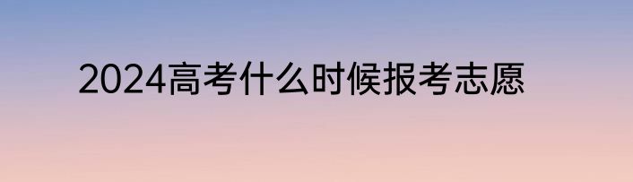 2024高考什么时候报考志愿