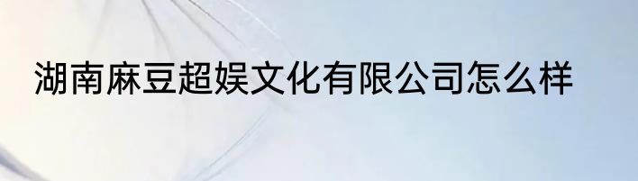 湖南麻豆超娱文化有限公司怎么样