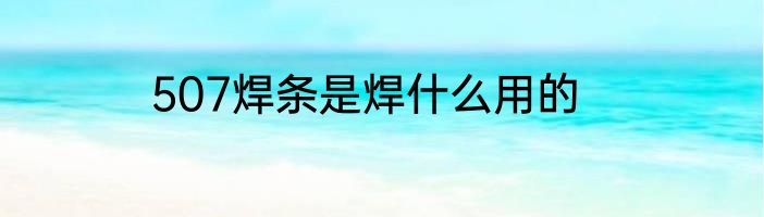 507焊条是焊什么用的
