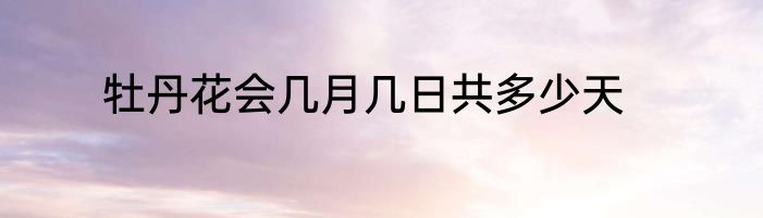 牡丹花会几月几日共多少天