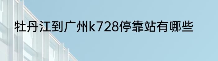 牡丹江到广州k728停靠站有哪些