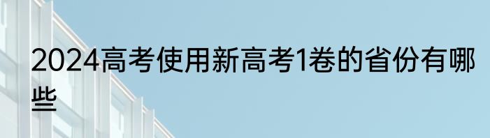 2024高考使用新高考1卷的省份有哪些