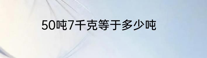 50吨7千克等于多少吨