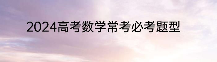 2024高考数学常考必考题型