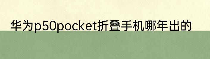 华为p50pocket折叠手机哪年出的
