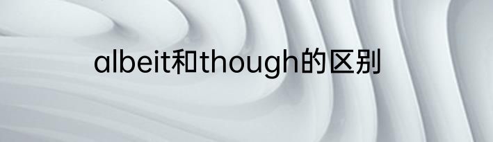 albeit和though的区别