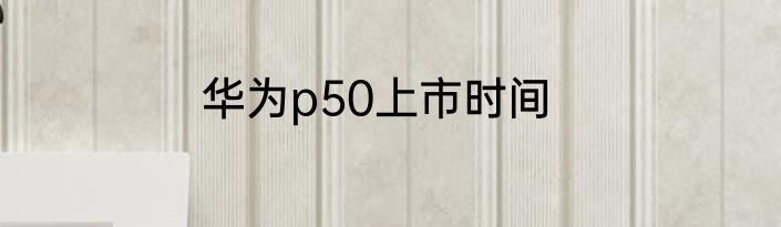 华为p50上市时间