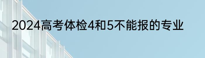 2024高考体检4和5不能报的专业