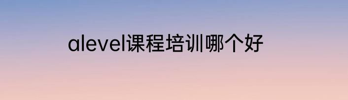 alevel课程培训哪个好