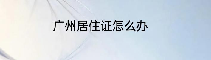 广州居住证怎么办