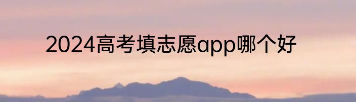 2024高考填志愿app哪个好
