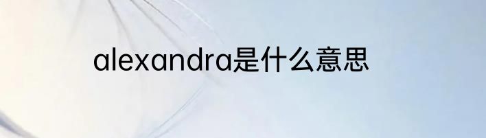 alexandra是什么意思