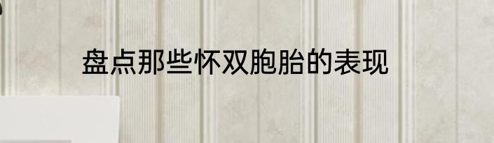盘点那些怀双胞胎的表现