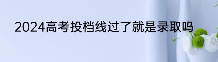 2024高考投档线过了就是录取吗